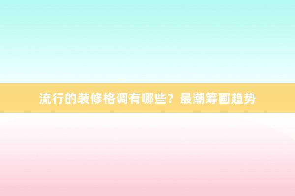 流行的装修格调有哪些？最潮筹画趋势