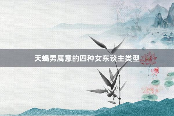 天蝎男属意的四种女东谈主类型