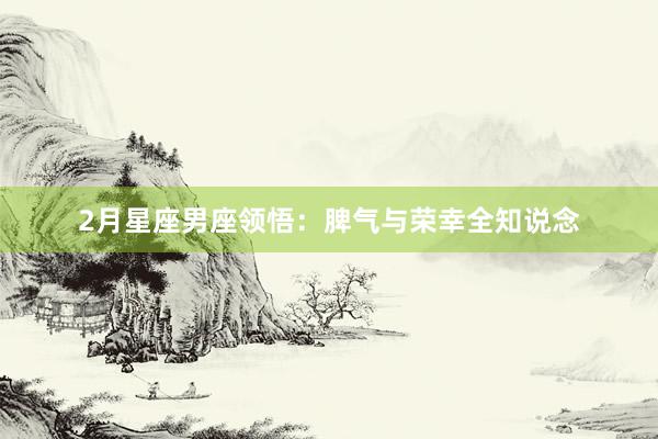 2月星座男座领悟：脾气与荣幸全知说念