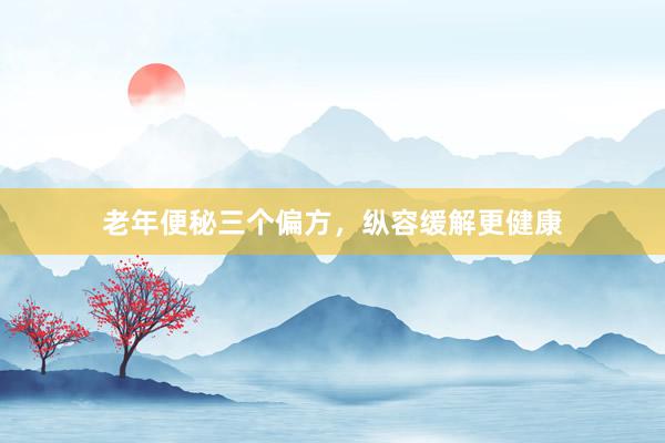 老年便秘三个偏方，纵容缓解更健康