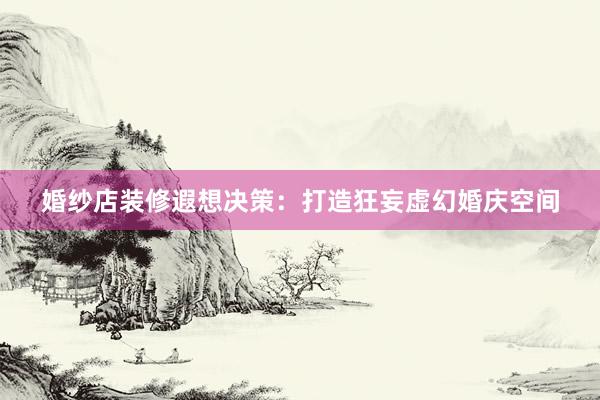 婚纱店装修遐想决策：打造狂妄虚幻婚庆空间