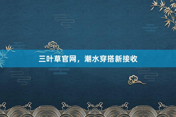 三叶草官网，潮水穿搭新接收