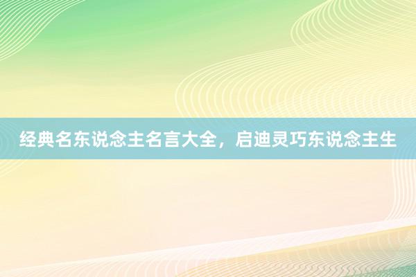 经典名东说念主名言大全，启迪灵巧东说念主生
