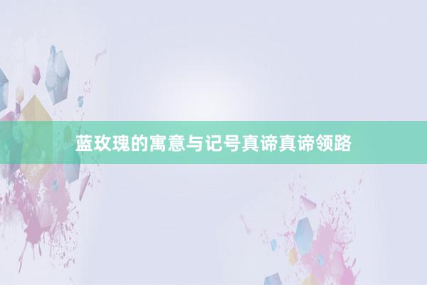 蓝玫瑰的寓意与记号真谛真谛领路