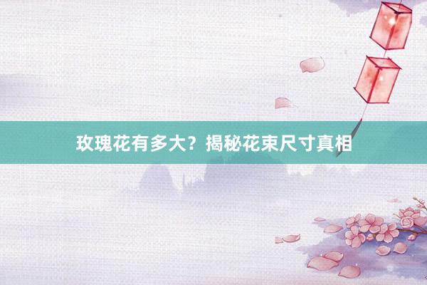 玫瑰花有多大？揭秘花束尺寸真相