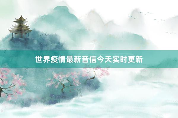世界疫情最新音信今天实时更新
