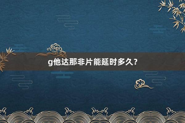 g他达那非片能延时多久？