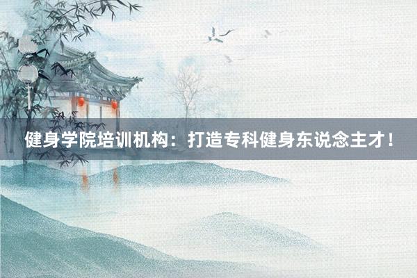健身学院培训机构：打造专科健身东说念主才！