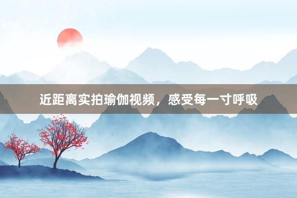 近距离实拍瑜伽视频，感受每一寸呼吸